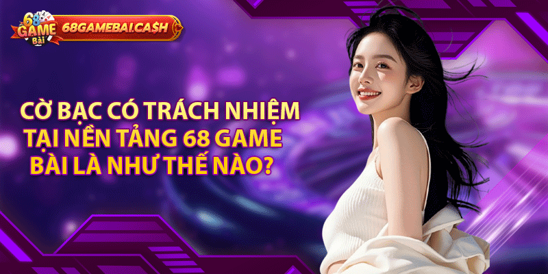 Cờ bạc có trách nhiệm tại nền tảng 68 game bài là như thế nào?