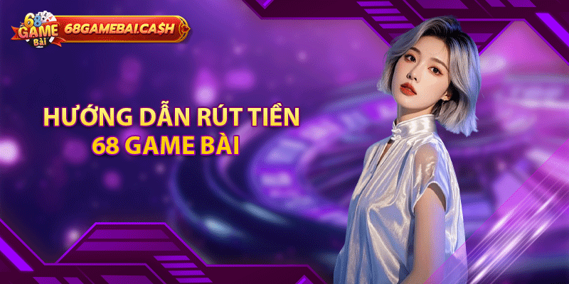 Hướng dẫn rút tiền 68 game bài tân thủ cần biết