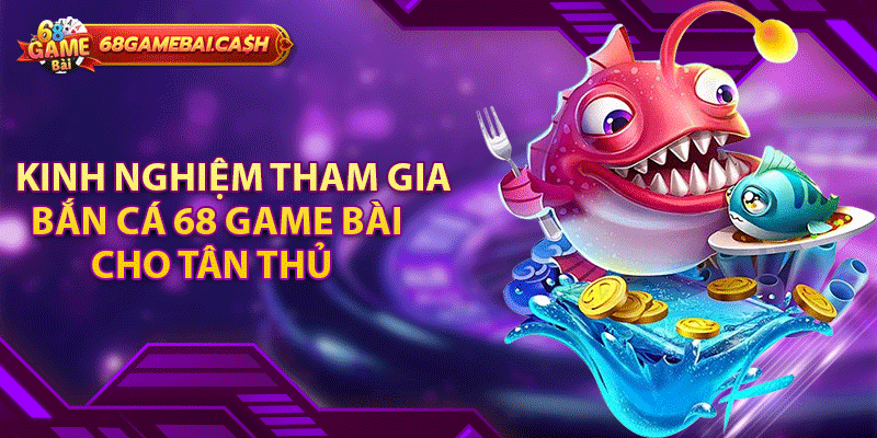 Kinh nghiệm tham gia bắn cá 68 game bài cho tân thủ