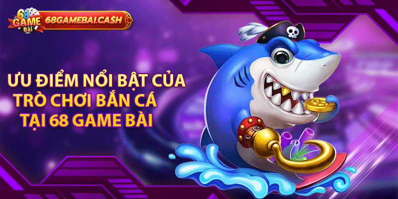 Ưu điểm nổi bật của trò chơi bắn cá tại 68 game bài