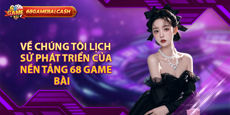 Về chúng tôi - Lịch sử phát triển của nền tảng 68 game bài